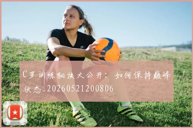 C罗训练秘诀大公开：如何保持巅峰状态_20260521200806