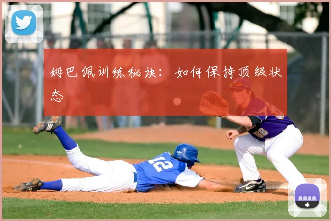 姆巴佩训练秘诀：如何保持顶级状态