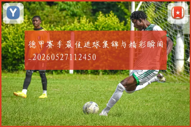 德甲赛季最佳进球集锦与精彩瞬间_20260527112450