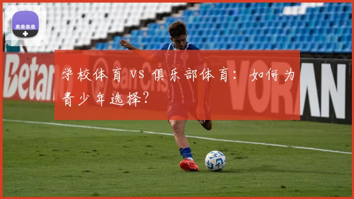 学校体育 vs 俱乐部体育：如何为青少年选择？