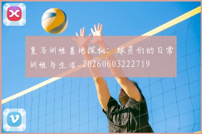 皇马训练基地探秘：球员们的日常训练与生活_20260603222719