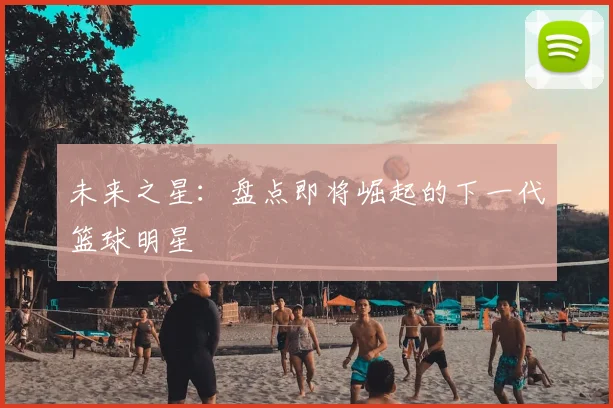 未来之星：盘点即将崛起的下一代篮球明星
