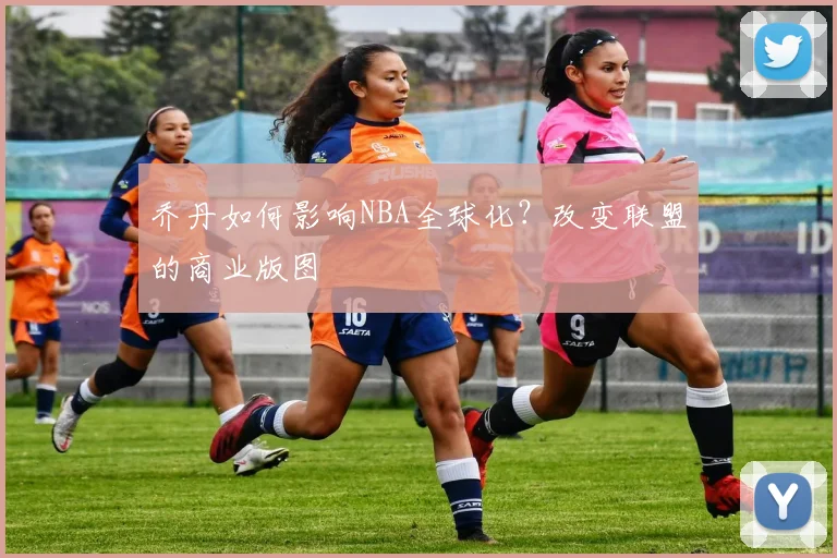 乔丹如何影响NBA全球化？改变联盟的商业版图
