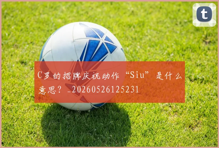 C罗的招牌庆祝动作“Siu”是什么意思？_20260526125231