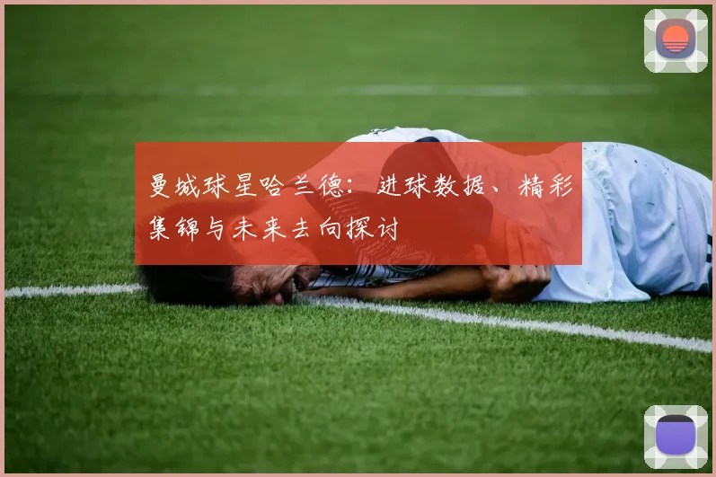 曼城球星哈兰德：进球数据、精彩集锦与未来去向探讨