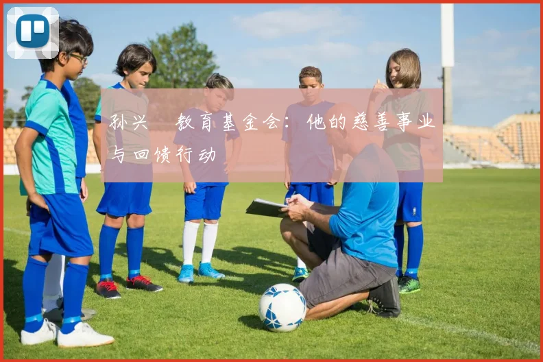 孙兴慜教育基金会：他的慈善事业与回馈行动