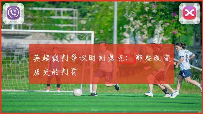 英超裁判争议时刻盘点：那些改变历史的判罚