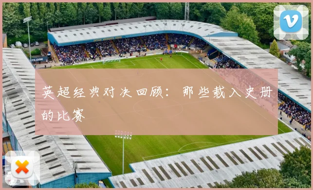 英超经典对决回顾：那些载入史册的比赛